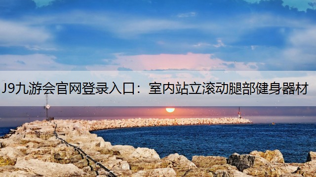 J9九游会官网登录入口：室内站立滚动腿部健身器材